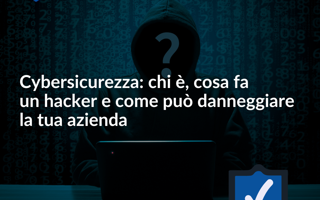 Cybersicurezza: chi è e cosa fa un hacker informatico e come può danneggiare la tua azienda