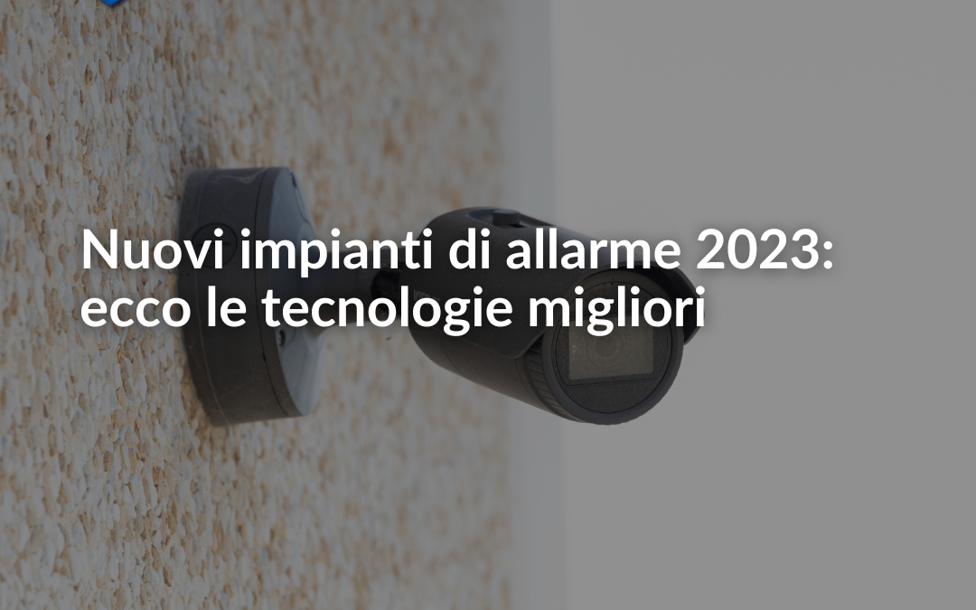 Nuovi impianti di allarme 2023: ecco le tecnologie migliori