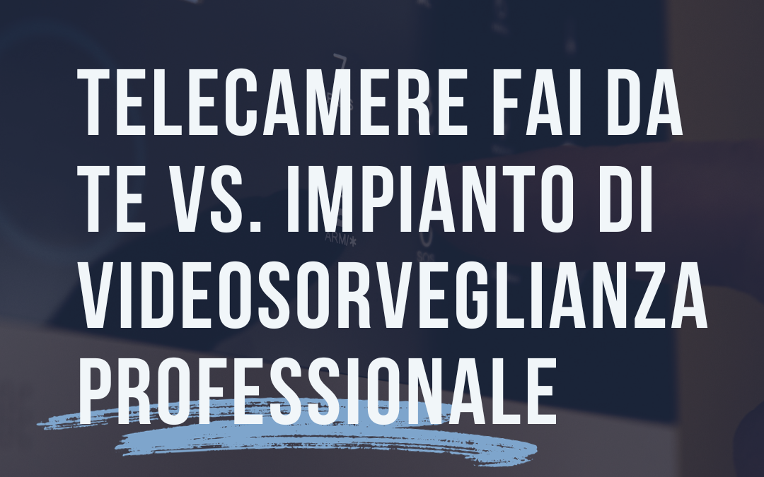 Telecamere Fai da Te vs. Impianto Videosorveglianza Professionale